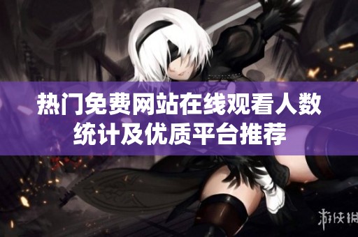 热门免费网站在线观看人数统计及优质平台推荐