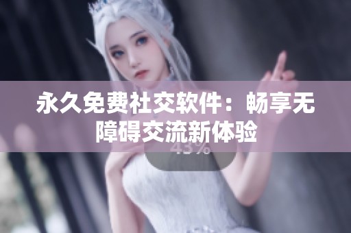 永久免费社交软件：畅享无障碍交流新体验