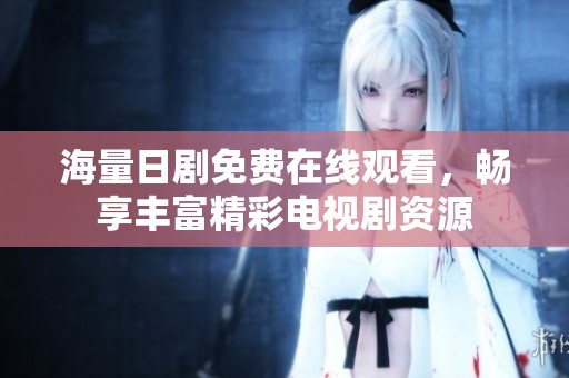 海量日剧免费在线观看，畅享丰富精彩电视剧资源