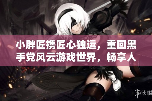 小胖匠携匠心独运，重回黑手党风云游戏世界，畅享人生新篇章