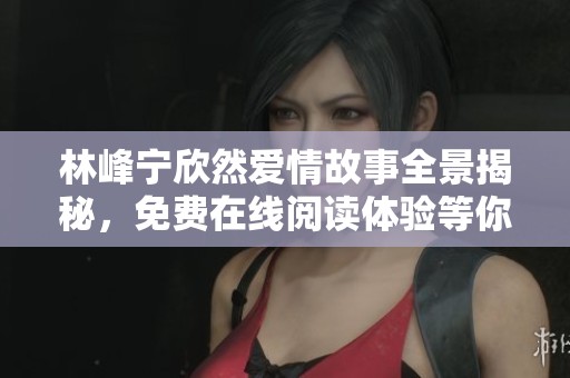 林峰宁欣然爱情故事全景揭秘，免费在线阅读体验等你来探索