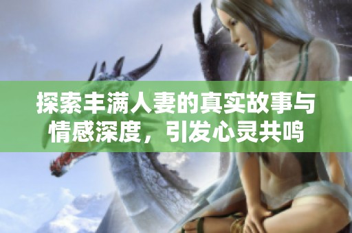 探索丰满人妻的真实故事与情感深度，引发心灵共鸣