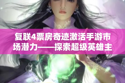 复联4票房奇迹激活手游市场潜力——探索超级英雄主题游戏的机遇与策略