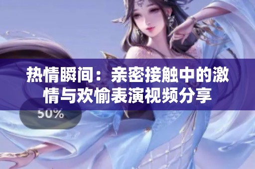 热情瞬间：亲密接触中的激情与欢愉表演视频分享