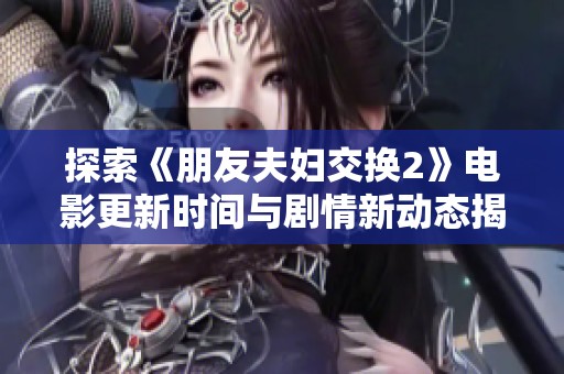 探索《朋友夫妇交换2》电影更新时间与剧情新动态揭秘