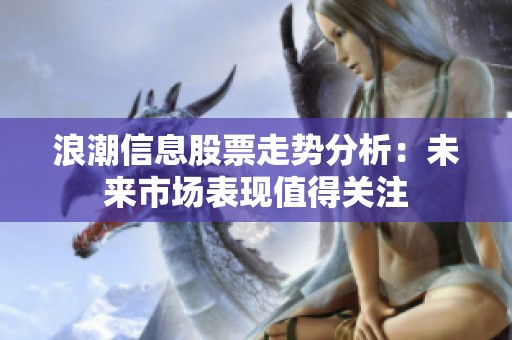 浪潮信息股票走势分析：未来市场表现值得关注