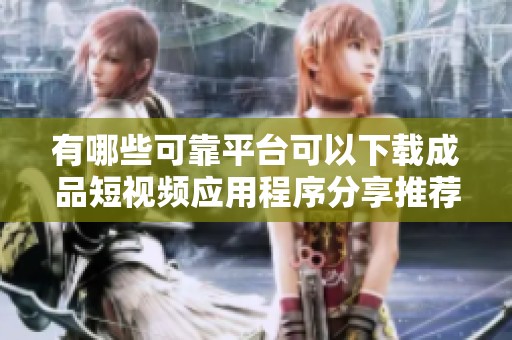有哪些可靠平台可以下载成品短视频应用程序分享推荐
