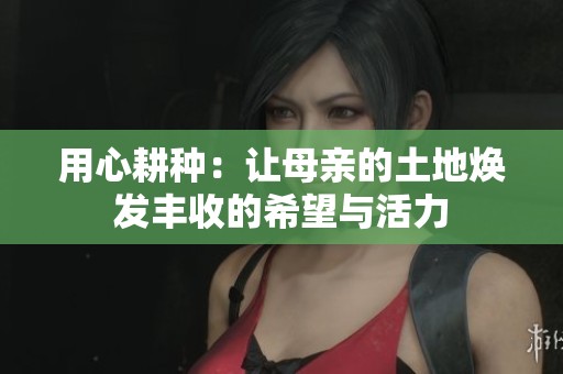 用心耕种：让母亲的土地焕发丰收的希望与活力