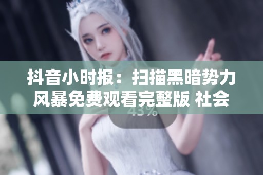 抖音小时报：扫描黑暗势力风暴免费观看完整版 社会新闻最新动态分析