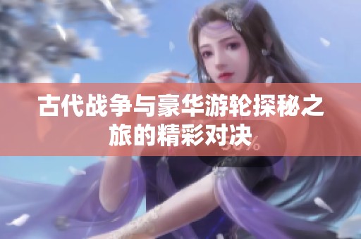 古代战争与豪华游轮探秘之旅的精彩对决