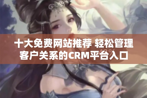 十大免费网站推荐 轻松管理客户关系的CRM平台入口