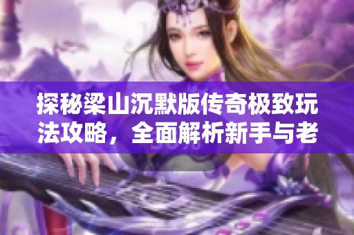 探秘梁山沉默版传奇极致玩法攻略，全面解析新手与老玩家的提升策略与技巧