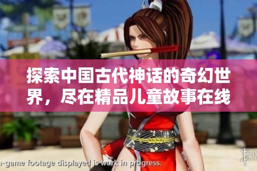 探索中国古代神话的奇幻世界，尽在精品儿童故事在线倾听平台