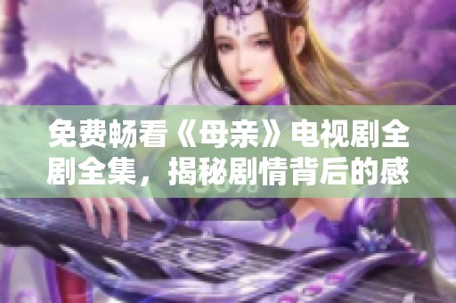 免费畅看《母亲》电视剧全剧全集，揭秘剧情背后的感人故事