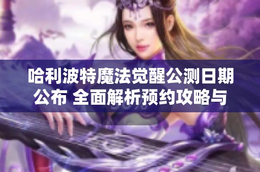 哈利波特魔法觉醒公测日期公布 全面解析预约攻略与玩法指南