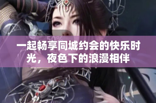 一起畅享同城约会的快乐时光，夜色下的浪漫相伴