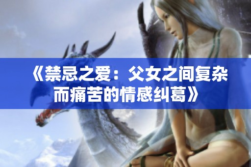 《禁忌之爱：父女之间复杂而痛苦的情感纠葛》