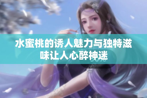 水蜜桃的诱人魅力与独特滋味让人心醉神迷