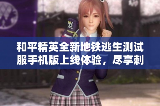 和平精英全新地铁逃生测试服手机版上线体验，尽享刺激求生乐趣与全新地图挑战