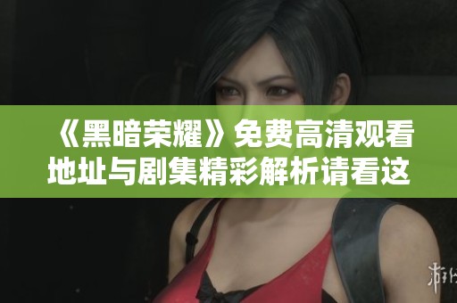 《黑暗荣耀》免费高清观看地址与剧集精彩解析请看这里