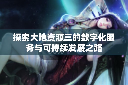 探索大地资源三的数字化服务与可持续发展之路