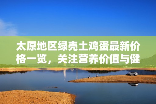 太原地区绿壳土鸡蛋最新价格一览，关注营养价值与健康生活指南