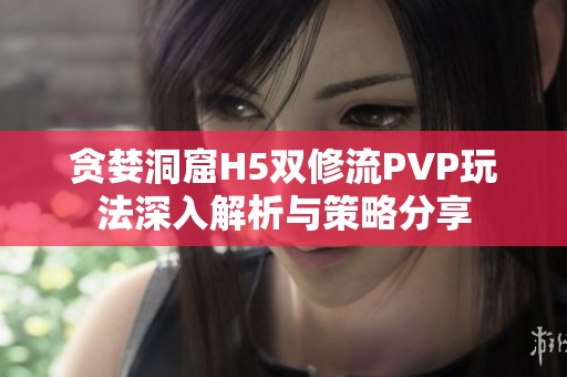 贪婪洞窟H5双修流PVP玩法深入解析与策略分享