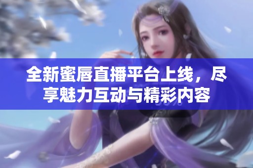全新蜜唇直播平台上线，尽享魅力互动与精彩内容