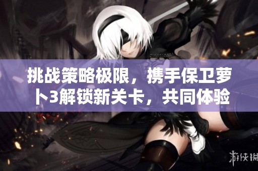 挑战策略极限，携手保卫萝卜3解锁新关卡，共同体验精彩游戏乐趣！