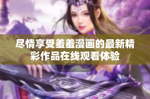 尽情享受羞羞漫画的最新精彩作品在线观看体验