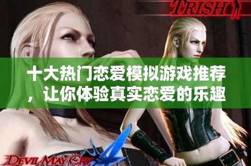 十大热门恋爱模拟游戏推荐，让你体验真实恋爱的乐趣与甜蜜