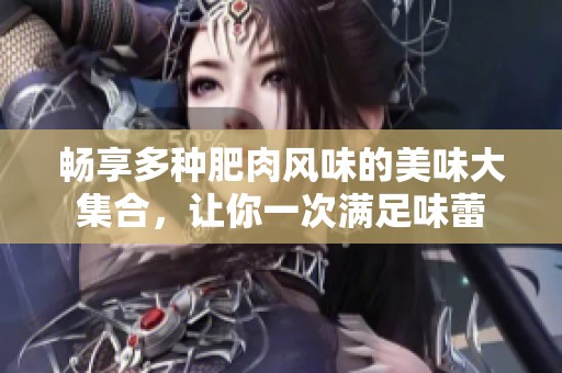 畅享多种肥肉风味的美味大集合，让你一次满足味蕾