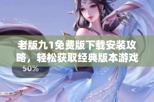 老版九1免费版下载安装攻略，轻松获取经典版本游戏