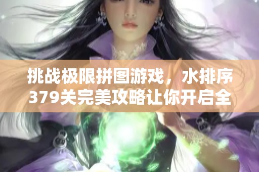 挑战极限拼图游戏，水排序379关完美攻略让你开启全新策略思维之旅！