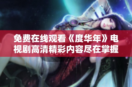 免费在线观看《度华年》电视剧高清精彩内容尽在掌握中
