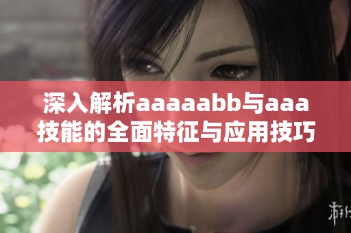 深入解析aaaaabb与aaa技能的全面特征与应用技巧
