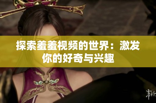 探索羞羞视频的世界：激发你的好奇与兴趣