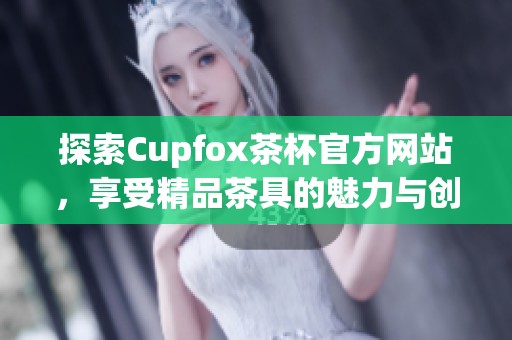探索Cupfox茶杯官方网站，享受精品茶具的魅力与创新