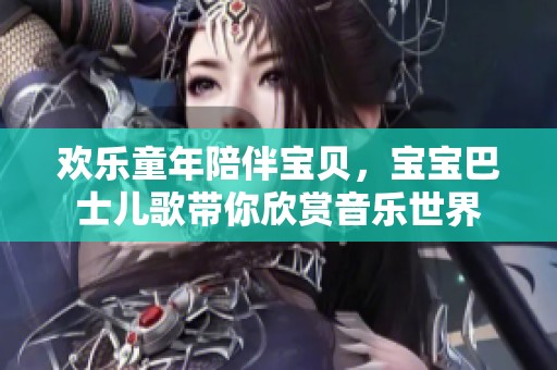 欢乐童年陪伴宝贝，宝宝巴士儿歌带你欣赏音乐世界
