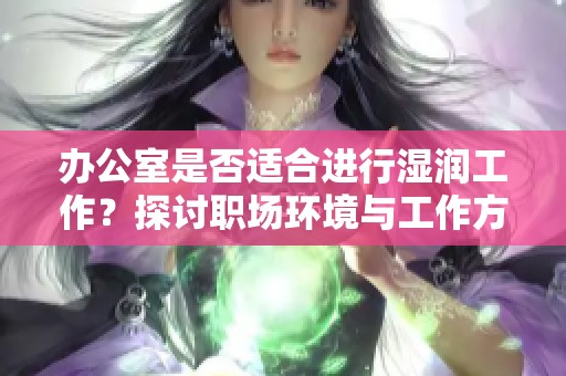 办公室是否适合进行湿润工作？探讨职场环境与工作方式的关系