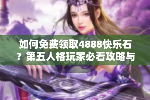 如何免费领取4888快乐石？第五人格玩家必看攻略与活动详情解析！