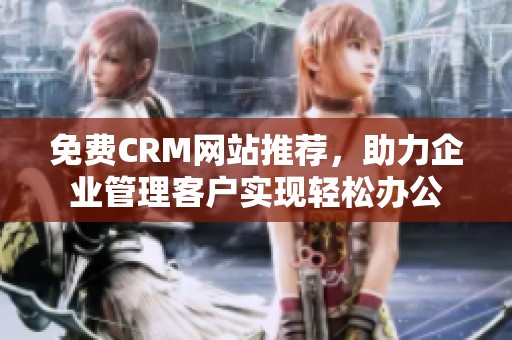 免费CRM网站推荐，助力企业管理客户实现轻松办公