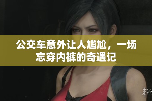 公交车意外让人尴尬，一场忘穿内裤的奇遇记