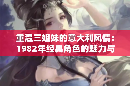 重温三姐妹的意大利风情：1982年经典角色的魅力与传奇