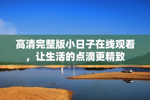 高清完整版小日子在线观看，让生活的点滴更精致