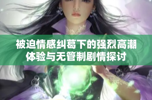 被迫情感纠葛下的强烈高潮体验与无管制剧情探讨