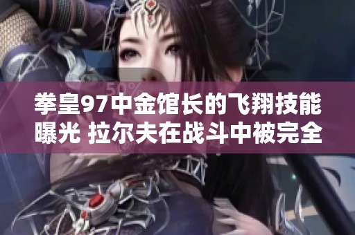 拳皇97中金馆长的飞翔技能曝光 拉尔夫在战斗中被完全压制的精彩瞬间