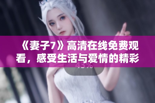 《妻子7》高清在线免费观看，感受生活与爱情的精彩交织