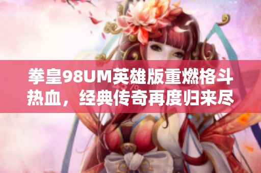 拳皇98UM英雄版重燃格斗热血，经典传奇再度归来尽情畅玩挑战