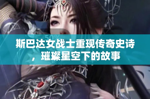 斯巴达女战士重现传奇史诗，璀璨星空下的故事